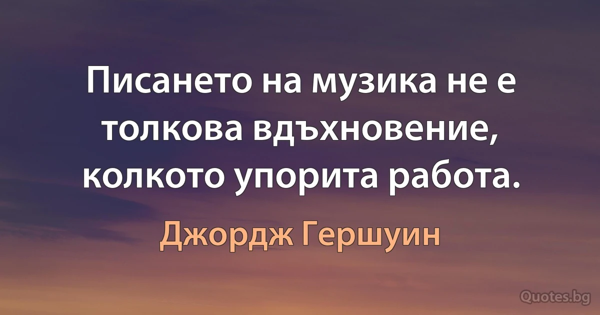 Писането на музика не е толкова вдъхновение, колкото упорита работа. (Джордж Гершуин)