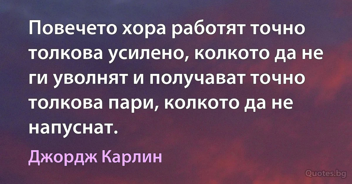 Повечето хора работят точно толкова усилено, колкото да не ги уволнят и получават точно толкова пари, колкото да не напуснат. (Джордж Карлин)