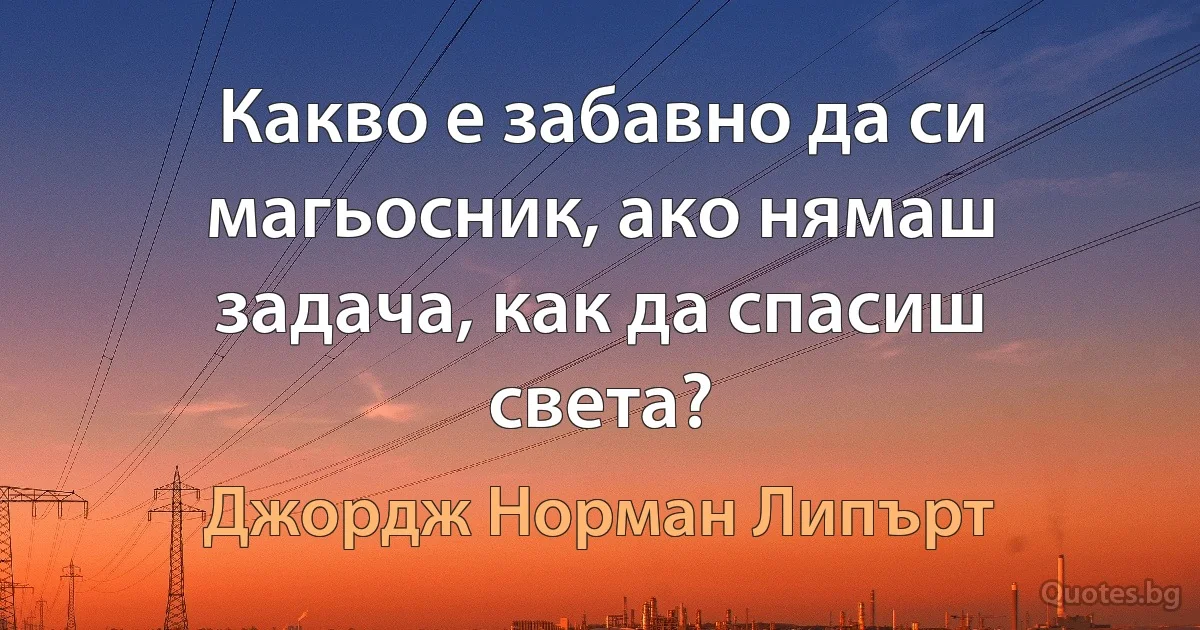 Какво е забавно да си магьосник, ако нямаш задача, как да спасиш света? (Джордж Норман Липърт)