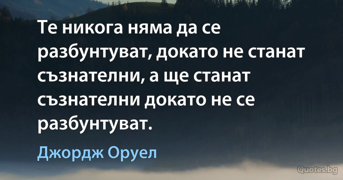 Те никога няма да се разбунтуват, докато не станат съзнателни, а ще станат съзнателни докато не се разбунтуват. (Джордж Оруел)