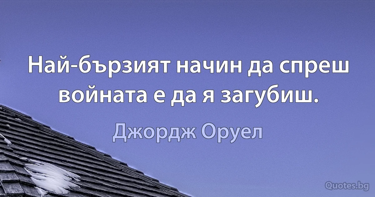 Най-бързият начин да спреш войната е да я загубиш. (Джордж Оруел)