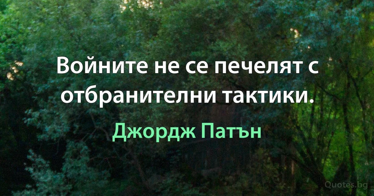 Войните не се печелят с отбранителни тактики. (Джордж Патън)