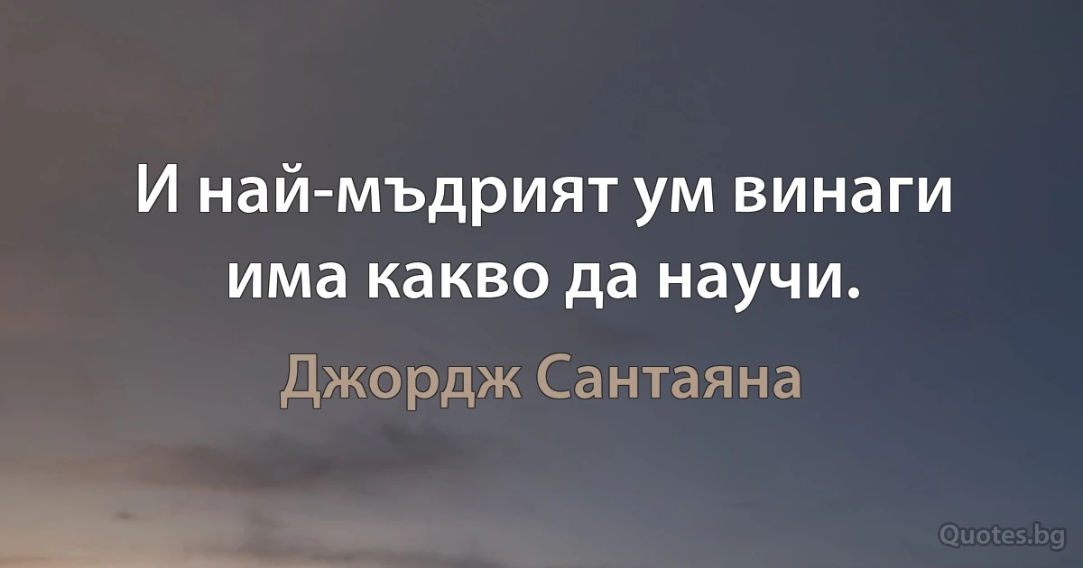 И най-мъдрият ум винаги има какво да научи. (Джордж Сантаяна)