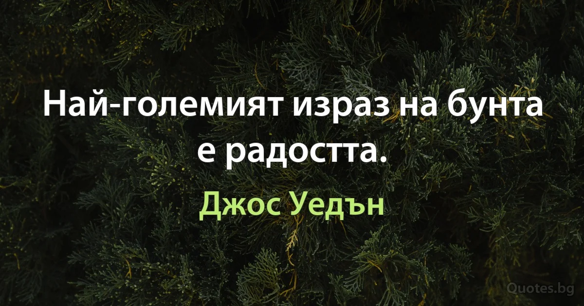 Най-големият израз на бунта е радостта. (Джос Уедън)