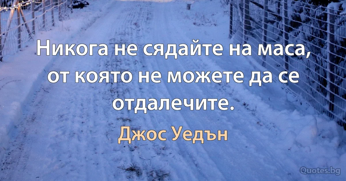 Никога не сядайте на маса, от която не можете да се отдалечите. (Джос Уедън)