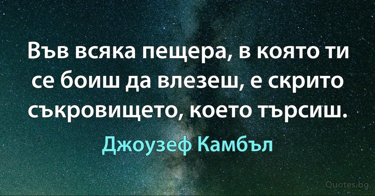 Във всяка пещера, в която ти се боиш да влезеш, е скрито съкровището, което търсиш. (Джоузеф Камбъл)