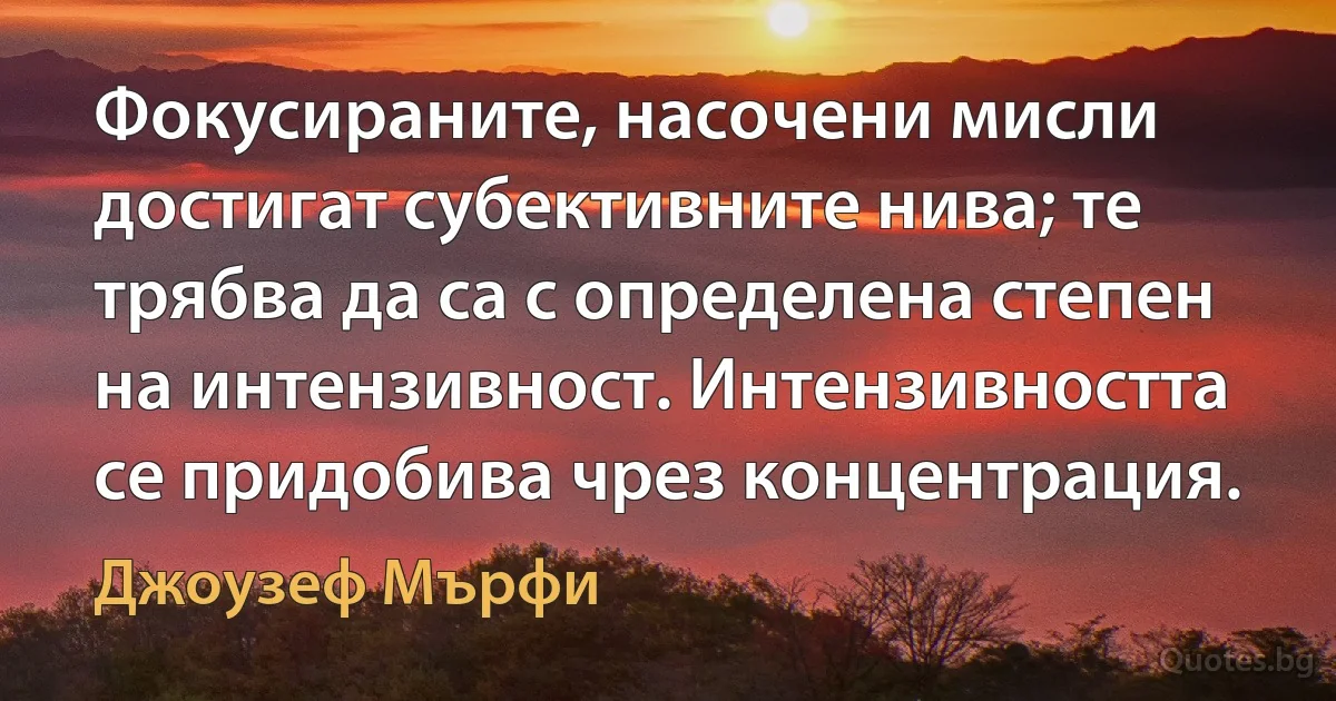 Фокусираните, насочени мисли достигат субективните нива; те трябва да са с определена степен на интензивност. Интензивността се придобива чрез концентрация. (Джоузеф Мърфи)