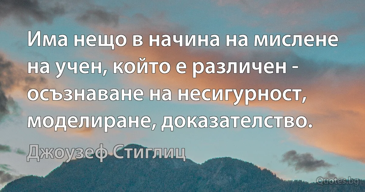 Има нещо в начина на мислене на учен, който е различен - осъзнаване на несигурност, моделиране, доказателство. (Джоузеф Стиглиц)