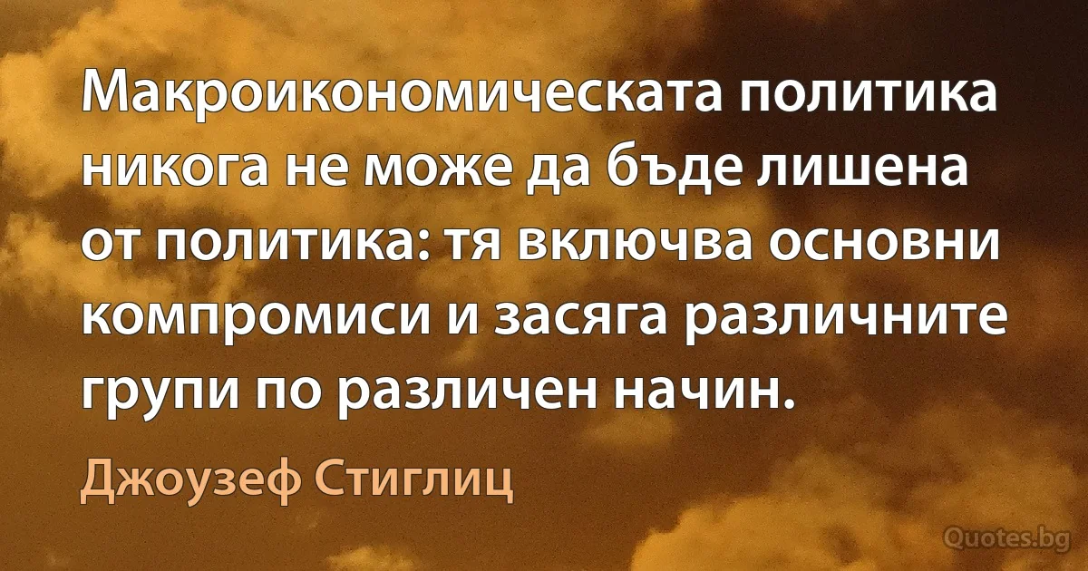 Макроикономическата политика никога не може да бъде лишена от политика: тя включва основни компромиси и засяга различните групи по различен начин. (Джоузеф Стиглиц)