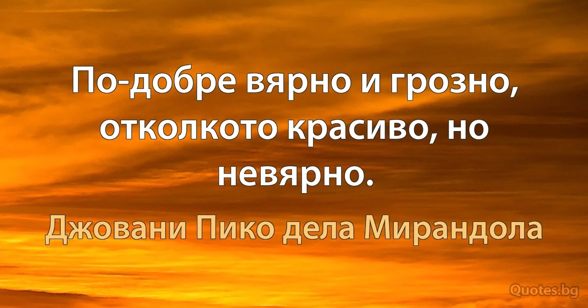 По-добре вярно и грозно, отколкото красиво, но невярно. (Джовани Пико дела Мирандола)