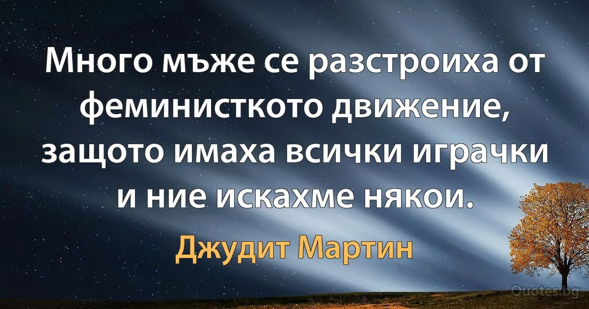 Много мъже се разстроиха от феминисткото движение, защото имаха всички играчки и ние искахме някои. (Джудит Мартин)