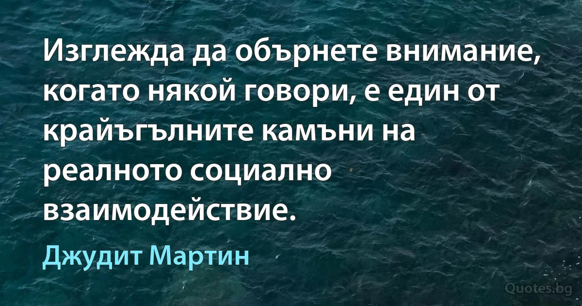 Изглежда да обърнете внимание, когато някой говори, е един от крайъгълните камъни на реалното социално взаимодействие. (Джудит Мартин)