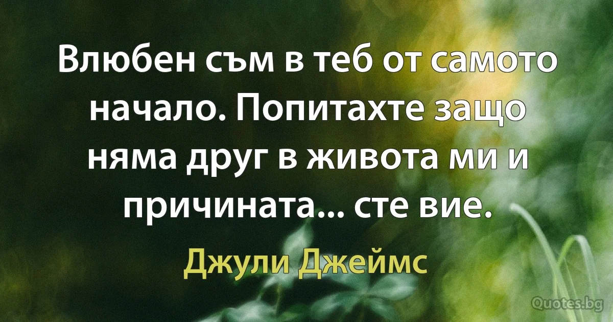 Влюбен съм в теб от самото начало. Попитахте защо няма друг в живота ми и причината... сте вие. (Джули Джеймс)