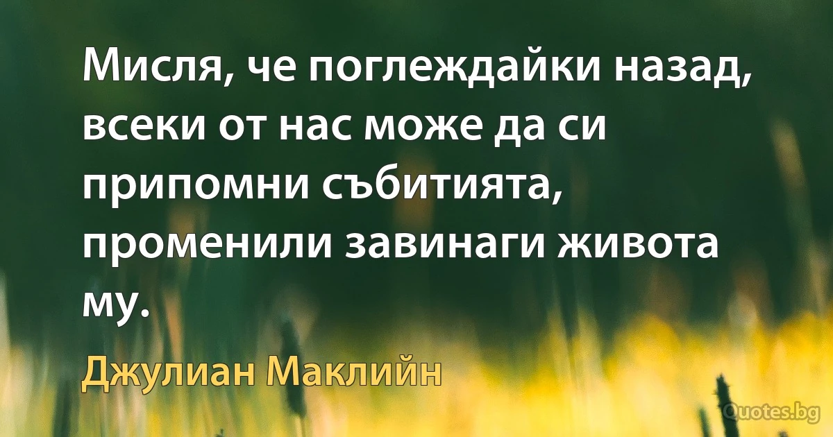 Мисля, че поглеждайки назад, всеки от нас може да си припомни събитията, променили завинаги живота му. (Джулиан Маклийн)