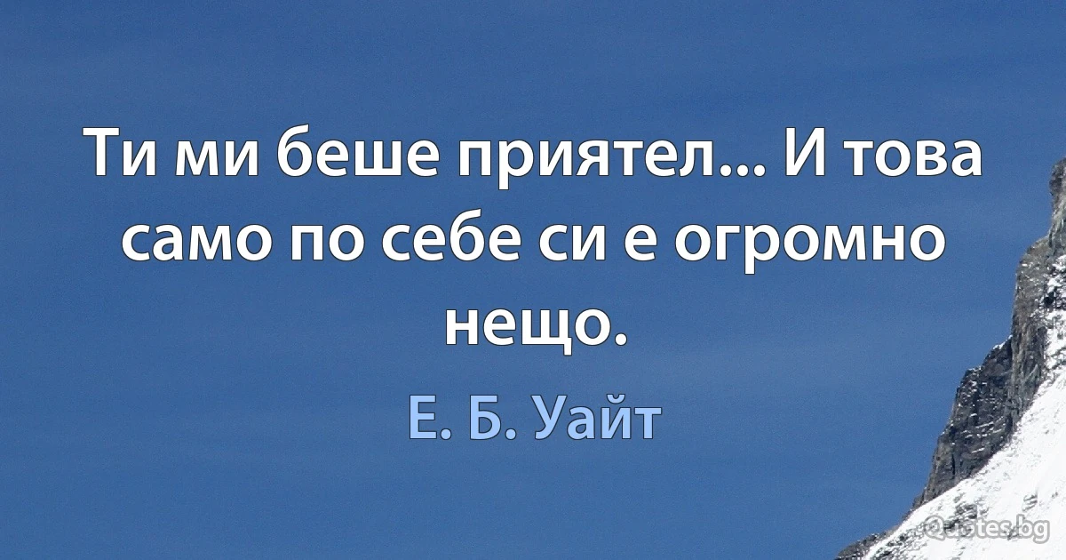 Ти ми беше приятел... И това само по себе си е огромно нещо. (Е. Б. Уайт)