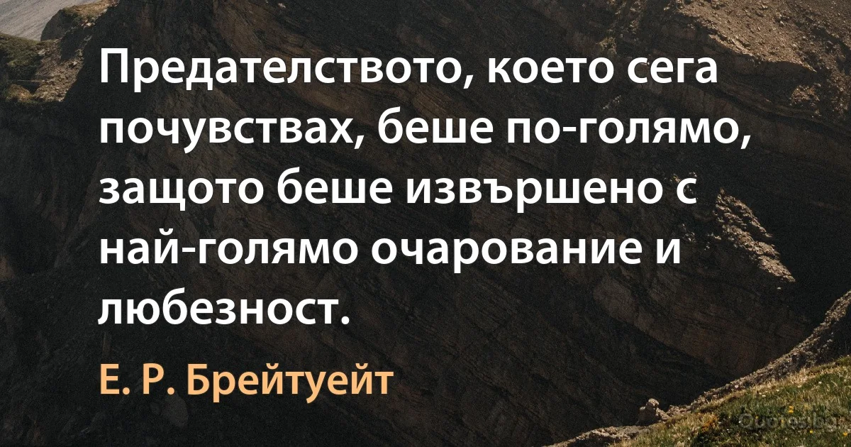 Предателството, което сега почувствах, беше по-голямо, защото беше извършено с най-голямо очарование и любезност. (Е. Р. Брейтуейт)