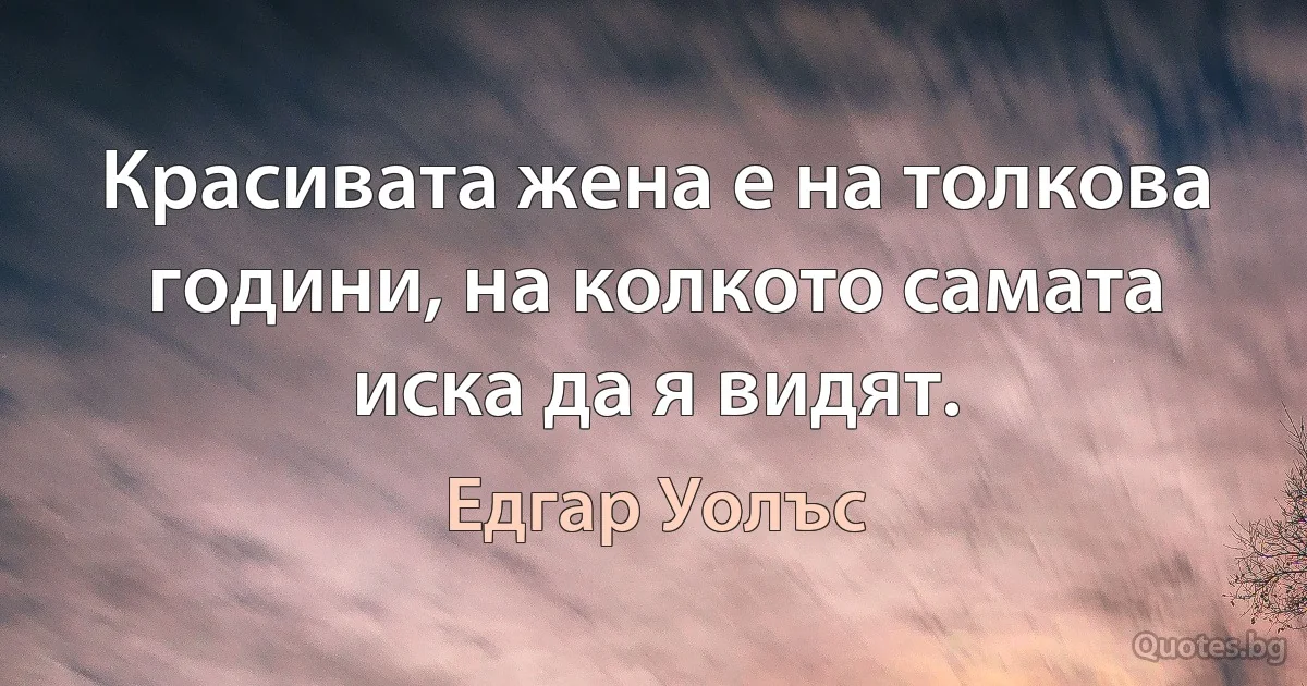 Красивата жена е на толкова години, на колкото самата иска да я видят. (Едгар Уолъс)