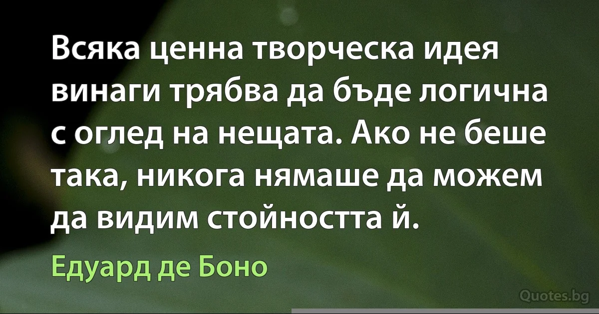 Всяка ценна творческа идея винаги трябва да бъде логична с оглед на нещата. Ако не беше така, никога нямаше да можем да видим стойността й. (Едуард де Боно)