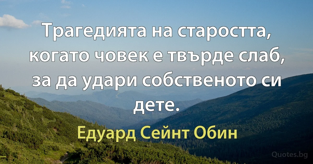 Трагедията на старостта, когато човек е твърде слаб, за да удари собственото си дете. (Едуард Сейнт Обин)