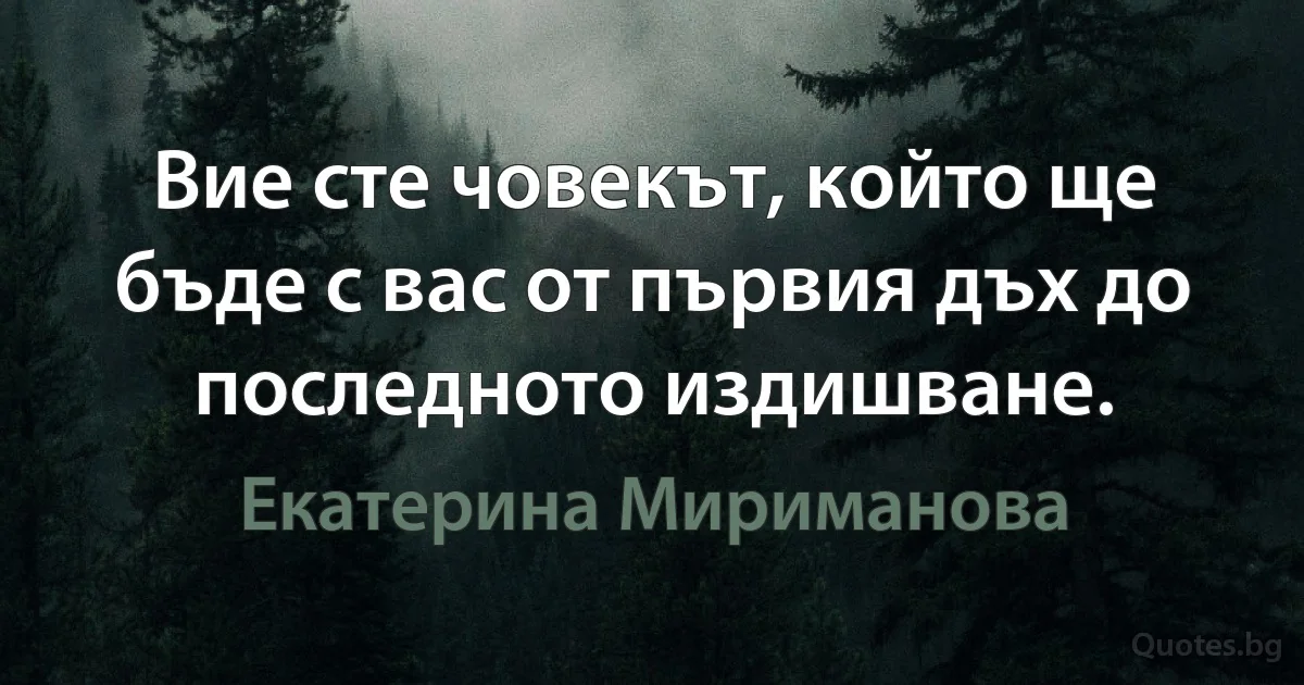 Вие сте човекът, който ще бъде с вас от първия дъх до последното издишване. (Екатерина Мириманова)