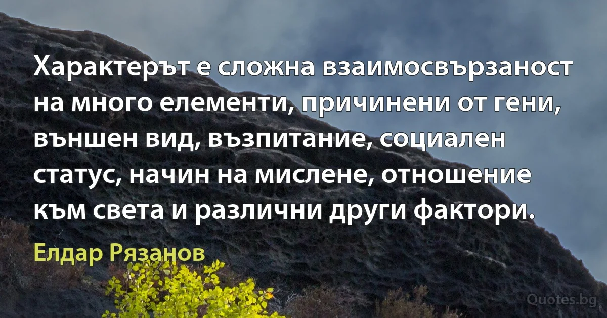 Характерът е сложна взаимосвързаност на много елементи, причинени от гени, външен вид, възпитание, социален статус, начин на мислене, отношение към света и различни други фактори. (Елдар Рязанов)