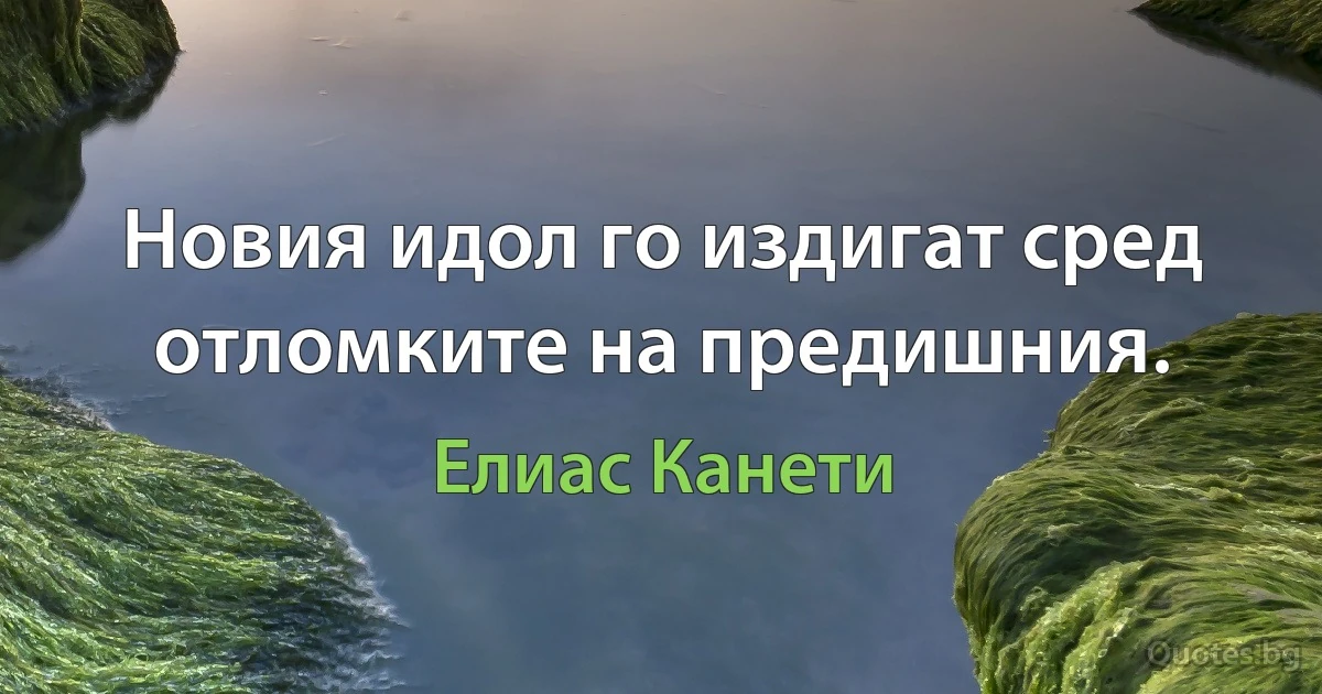 Новия идол го издигат сред отломките на предишния. (Елиас Канети)