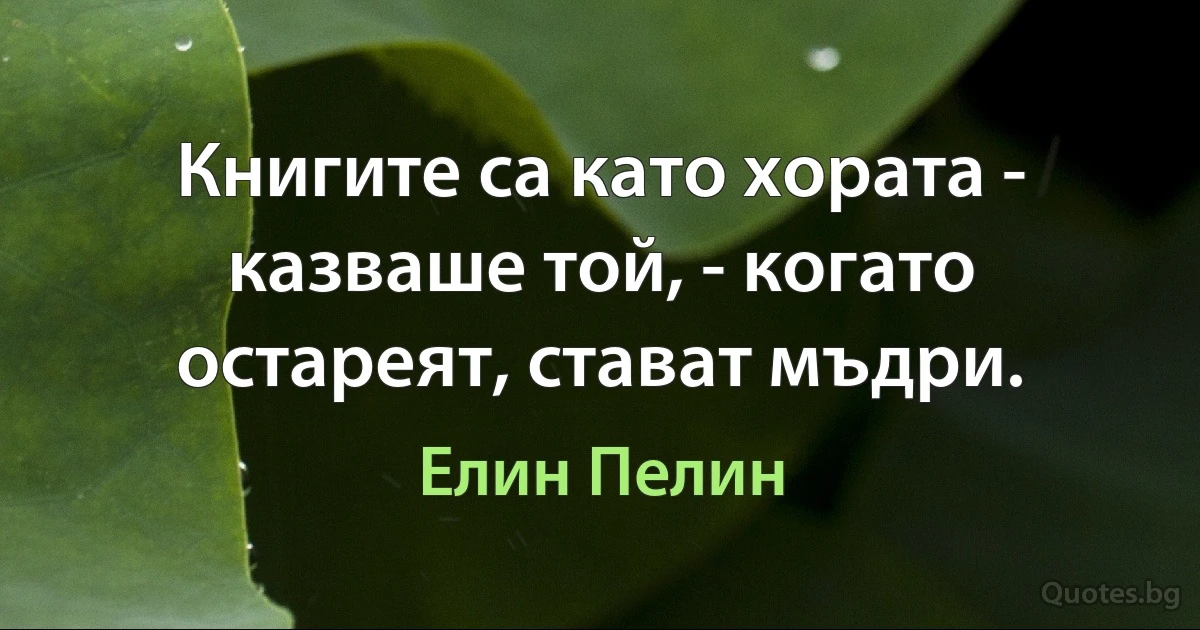 Книгите са като хората - казваше той, - когато остареят, стават мъдри. (Елин Пелин)