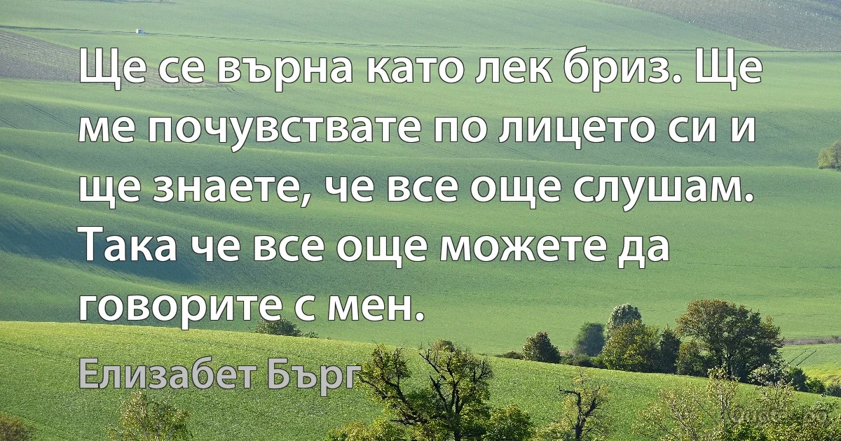 Ще се върна като лек бриз. Ще ме почувствате по лицето си и ще знаете, че все още слушам. Така че все още можете да говорите с мен. (Елизабет Бърг)