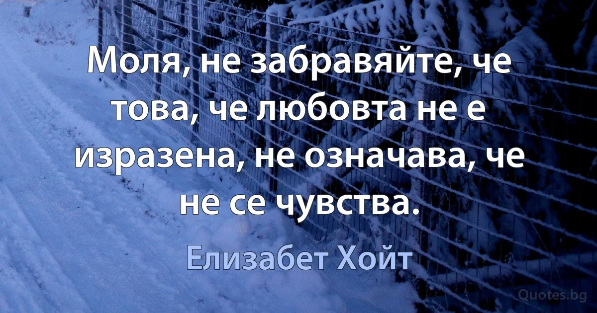 Моля, не забравяйте, че това, че любовта не е изразена, не означава, че не се чувства. (Елизабет Хойт)