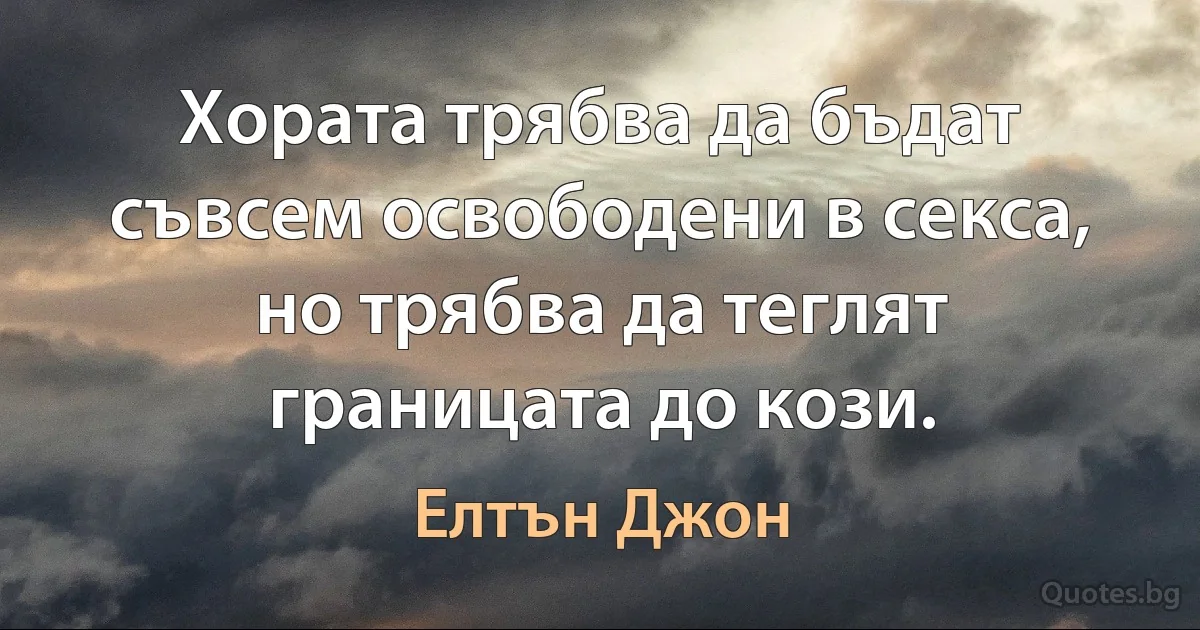 Хората трябва да бъдат съвсем освободени в секса, но трябва да теглят границата до кози. (Елтън Джон)