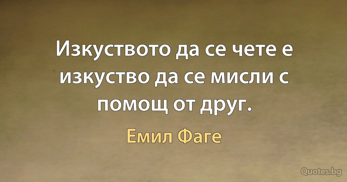 Изкуството да се чете е изкуство да се мисли с помощ от друг. (Емил Фаге)