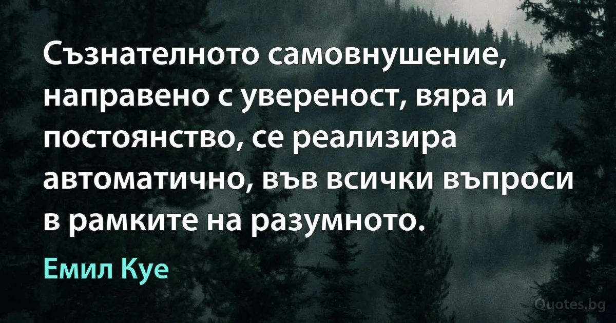 Съзнателното самовнушение, направено с увереност, вяра и постоянство, се реализира автоматично, във всички въпроси в рамките на разумното. (Емил Куе)