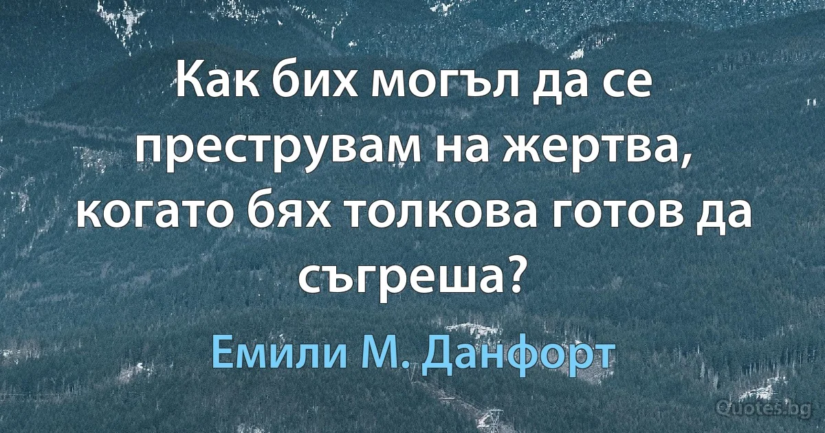 Как бих могъл да се преструвам на жертва, когато бях толкова готов да съгреша? (Емили М. Данфорт)