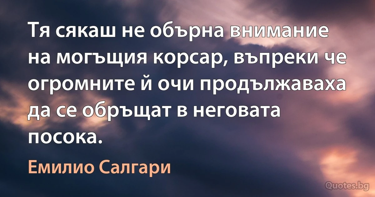 Тя сякаш не обърна внимание на могъщия корсар, въпреки че огромните й очи продължаваха да се обръщат в неговата посока. (Емилио Салгари)