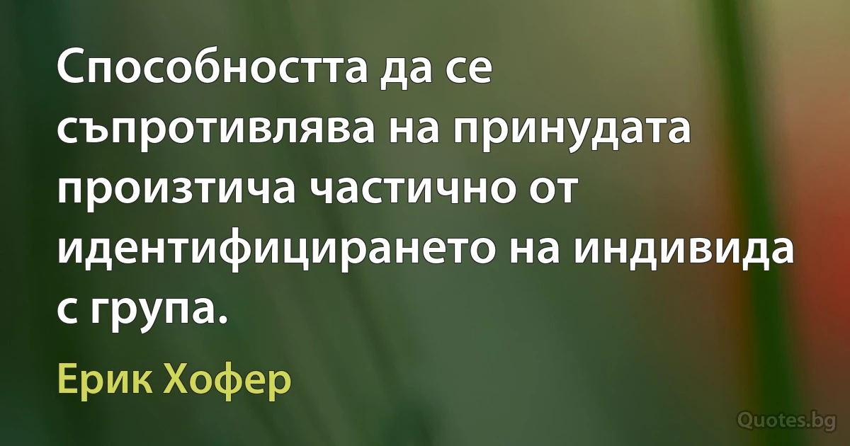 Способността да се съпротивлява на принудата произтича частично от идентифицирането на индивида с група. (Ерик Хофер)