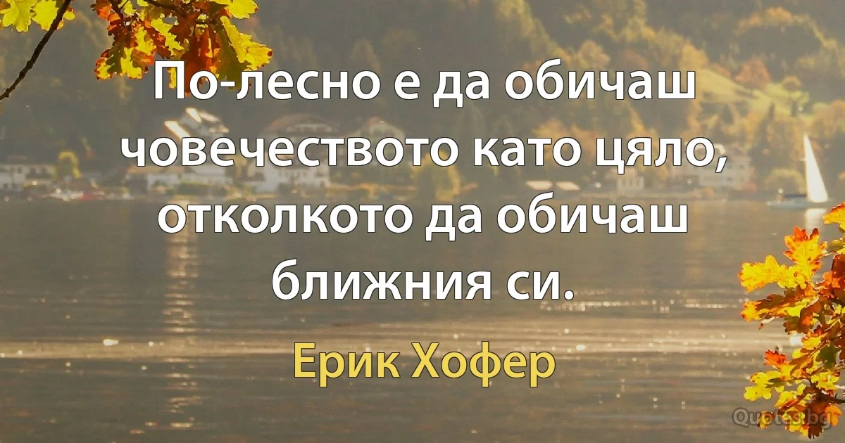 По-лесно е да обичаш човечеството като цяло, отколкото да обичаш ближния си. (Ерик Хофер)