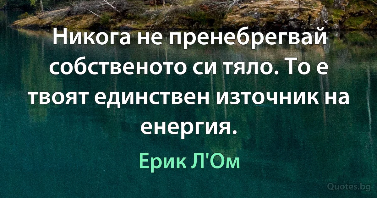 Никога не пренебрегвай собственото си тяло. То е твоят единствен източник на енергия. (Ерик Л'Ом)