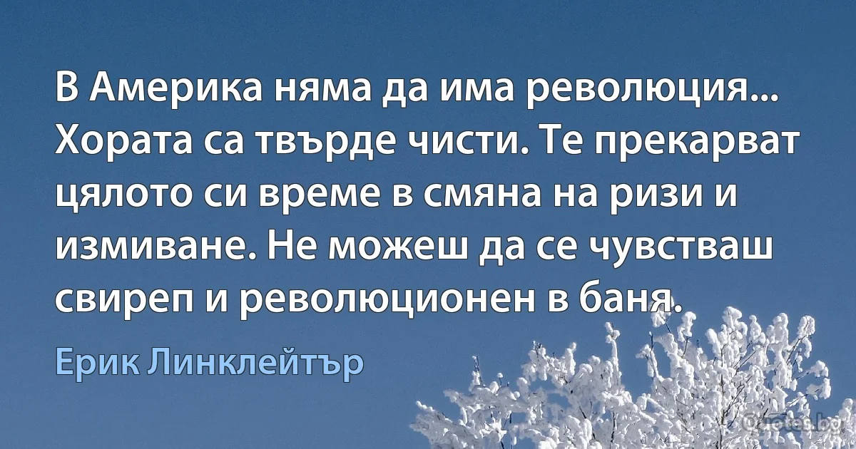 В Америка няма да има революция... Хората са твърде чисти. Те прекарват цялото си време в смяна на ризи и измиване. Не можеш да се чувстваш свиреп и революционен в баня. (Ерик Линклейтър)