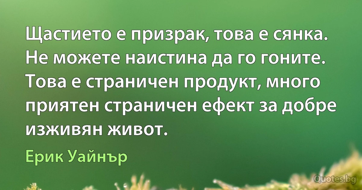 Щастието е призрак, това е сянка. Не можете наистина да го гоните. Това е страничен продукт, много приятен страничен ефект за добре изживян живот. (Ерик Уайнър)