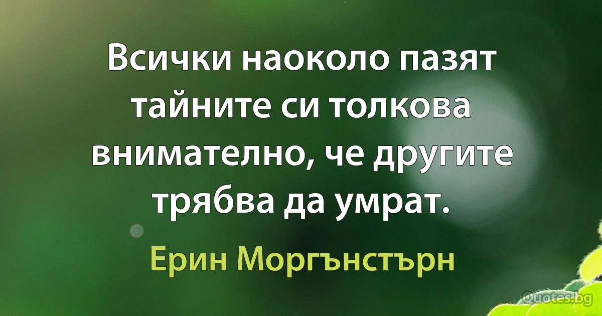 Всички наоколо пазят тайните си толкова внимателно, че другите трябва да умрат. (Ерин Моргънстърн)