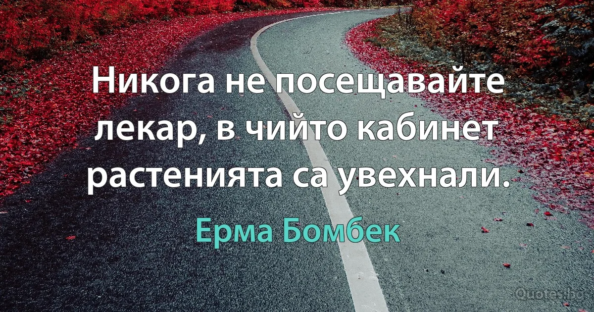 Никога не посещавайте лекар, в чийто кабинет растенията са увехнали. (Ерма Бомбек)