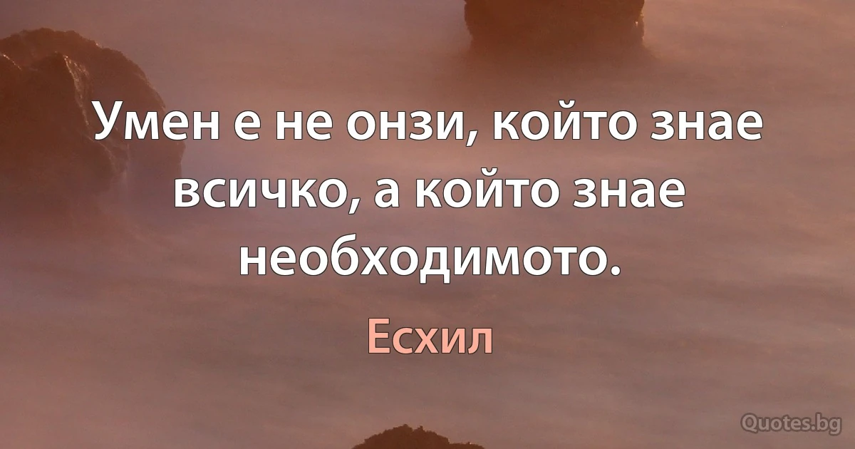 Умен е не онзи, който знае всичко, а който знае необходимото. (Есхил)