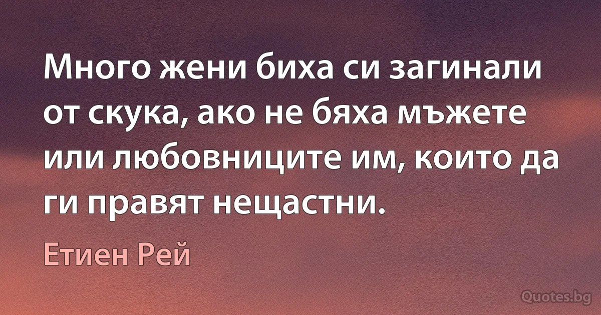 Много жени биха си загинали от скука, ако не бяха мъжете или любовниците им, които да ги правят нещастни. (Етиен Рей)