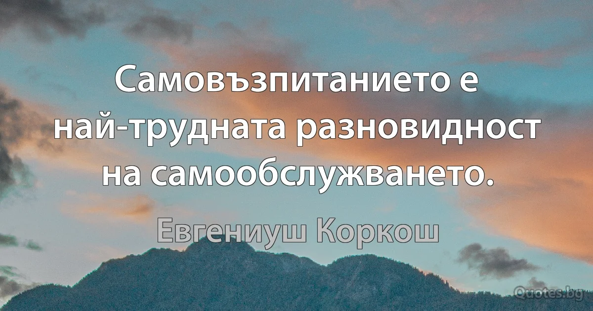 Самовъзпитанието е най-трудната разновидност на самообслужването. (Евгениуш Коркош)