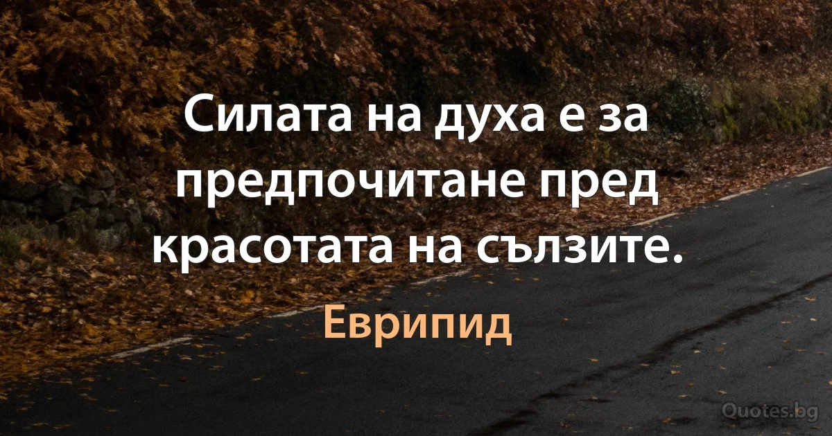 Силата на духа е за предпочитане пред красотата на сълзите. (Еврипид)