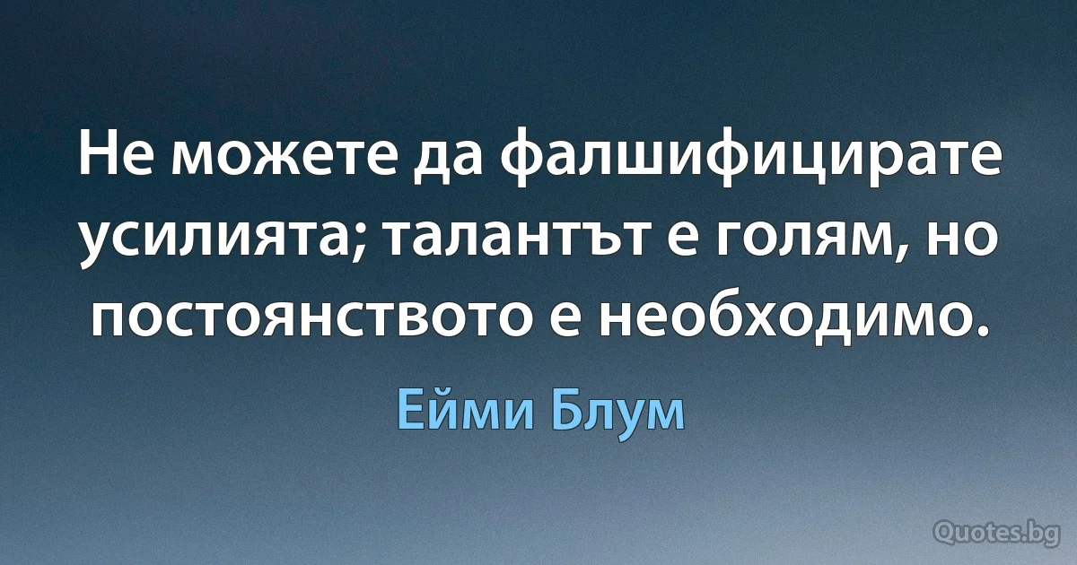 Не можете да фалшифицирате усилията; талантът е голям, но постоянството е необходимо. (Ейми Блум)