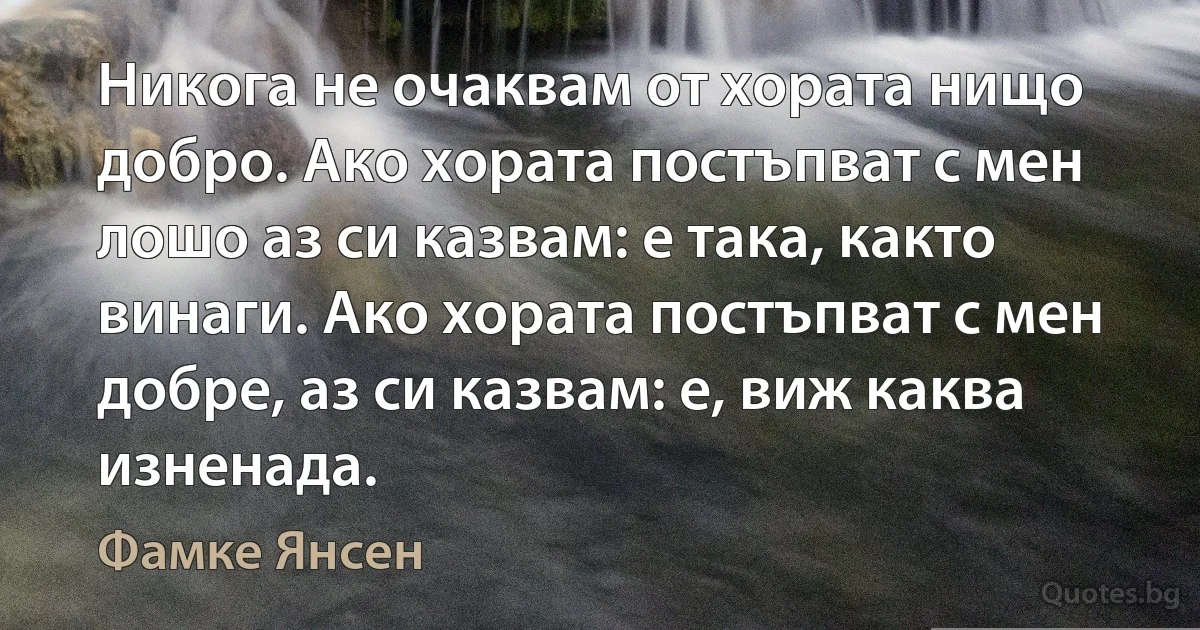 Никога не очаквам от хората нищо добро. Ако хората постъпват с мен лошо аз си казвам: е така, както винаги. Ако хората постъпват с мен добре, аз си казвам: е, виж каква изненада. (Фамке Янсен)