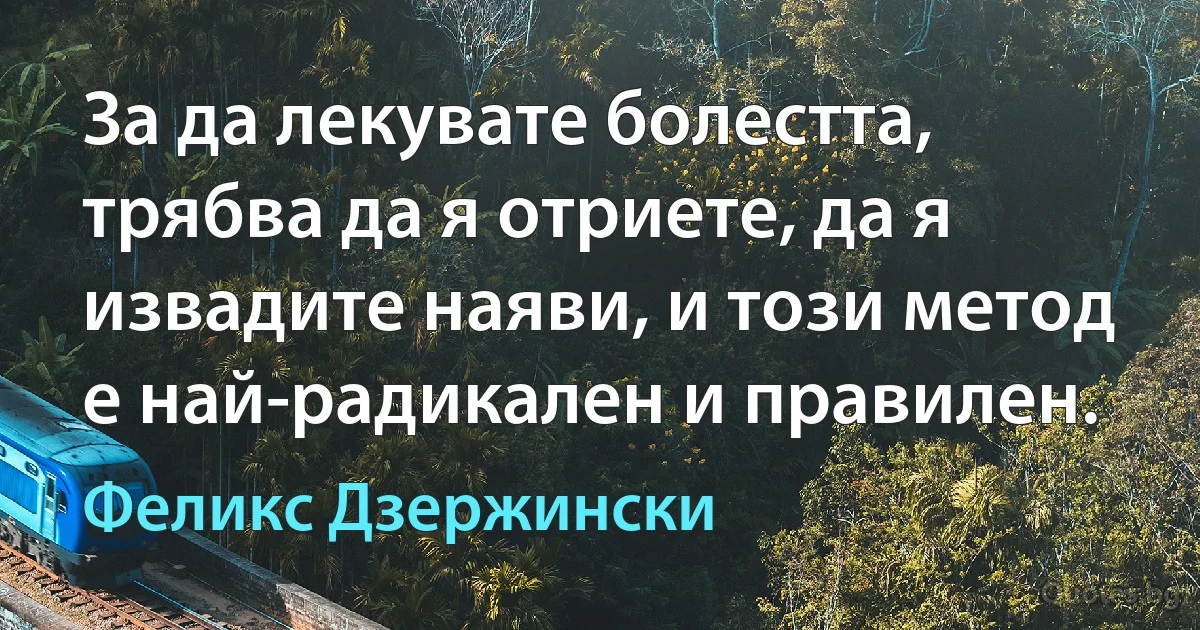 За да лекувате болестта, трябва да я отриете, да я извадите наяви, и този метод е най-радикален и правилен. (Феликс Дзержински)