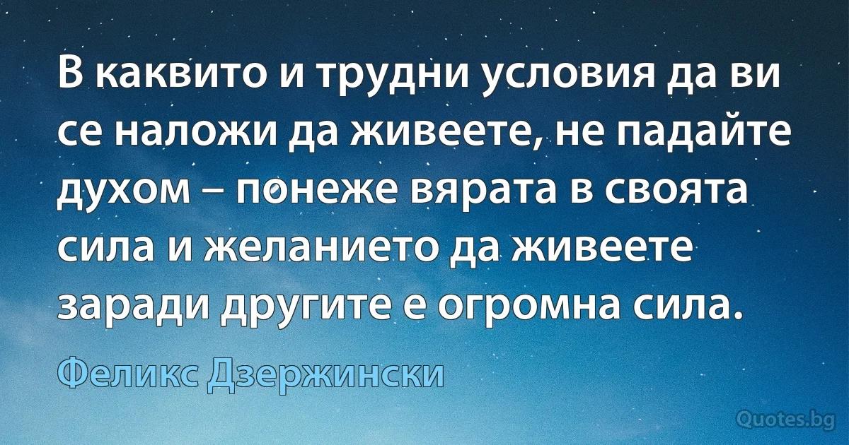 В каквито и трудни условия да ви се наложи да живеете, не падайте духом – понеже вярата в своята сила и желанието да живеете заради другите е огромна сила. (Феликс Дзержински)