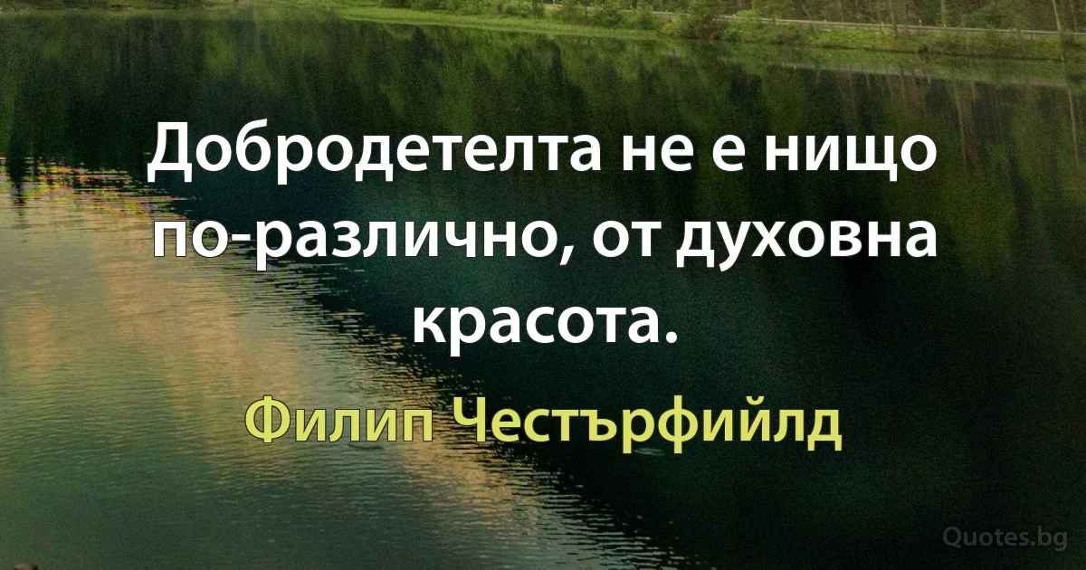 Добродетелта не е нищо по-различно, от духовна красота. (Филип Честърфийлд)